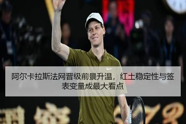 阿尔卡拉斯法网晋级前景升温，红土稳定性与签表变量成最大看点 | kaiyun